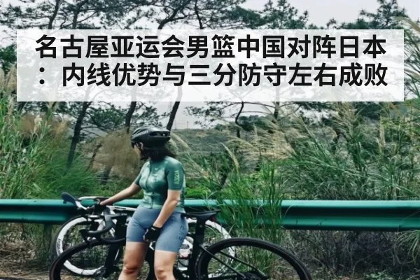 名古屋亚运会男篮中国对阵日本:内线优势与三分防守左右成败(c7c7.app)
