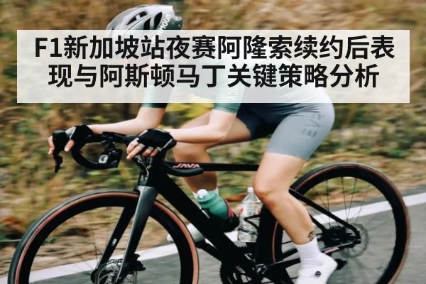 F1新加坡站夜赛阿隆索续约后表现与阿斯顿马丁关键策略分析 | c7c7.app
