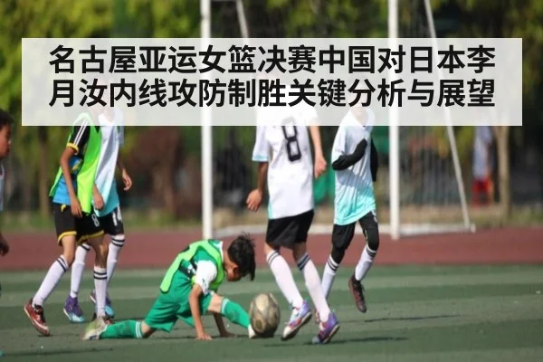 名古屋亚运女篮决赛中国对日本李月汝内线攻防制胜关键分析与展望 | c7c7.app