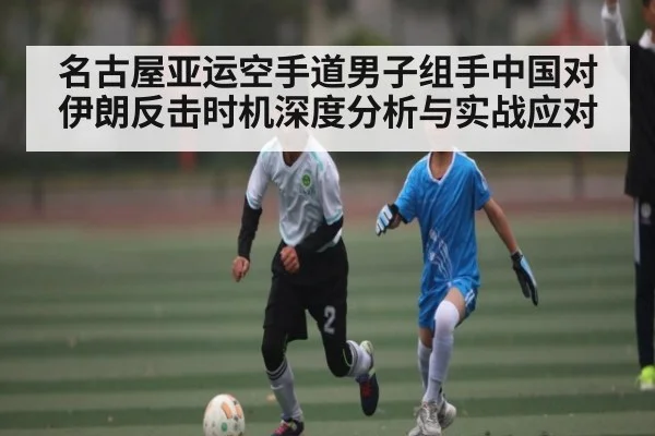 名古屋亚运空手道男子组手中国对伊朗反击时机深度分析与实战应对 | c7c7.app
