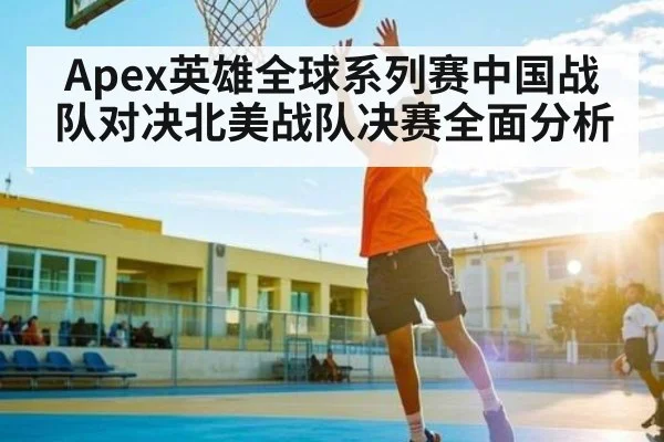 Apex英雄全球系列赛中国战队对决北美战队决赛全面分析 | c7c7.app