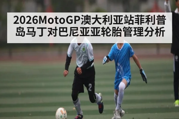 2026MotoGP澳大利亚站菲利普岛马丁对巴尼亚亚轮胎管理分析 | c7c7.app