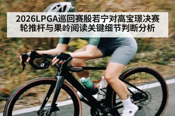 2026LPGA巡回赛殷若宁对高宝璟决赛轮推杆与果岭阅读关键细节判断分析 | c7c7.app